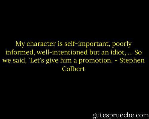 My character is self-important, poorly informed, well-intentioned but an idiot, ... So we said, `Let's give him a promotion. - Stephen Colbert