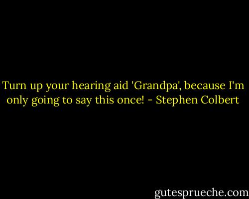 Turn up your hearing aid 'Grandpa', because I'm only going to say this once! - Stephen Colbert