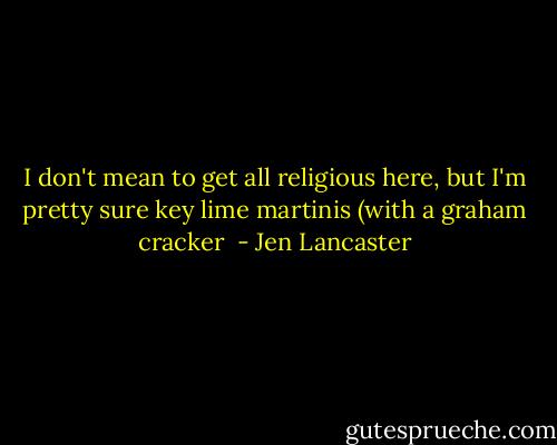 I don't mean to get all religious here, but I'm pretty sure key lime martinis (with a graham cracker  - Jen Lancaster