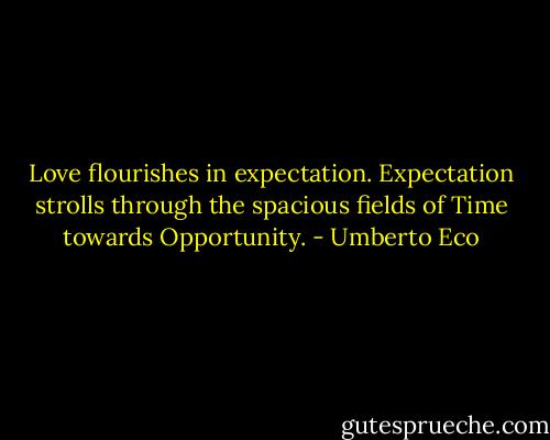 Love flourishes in expectation. Expectation strolls through the spacious fields of Time towards Opportunity. - Umberto Eco
