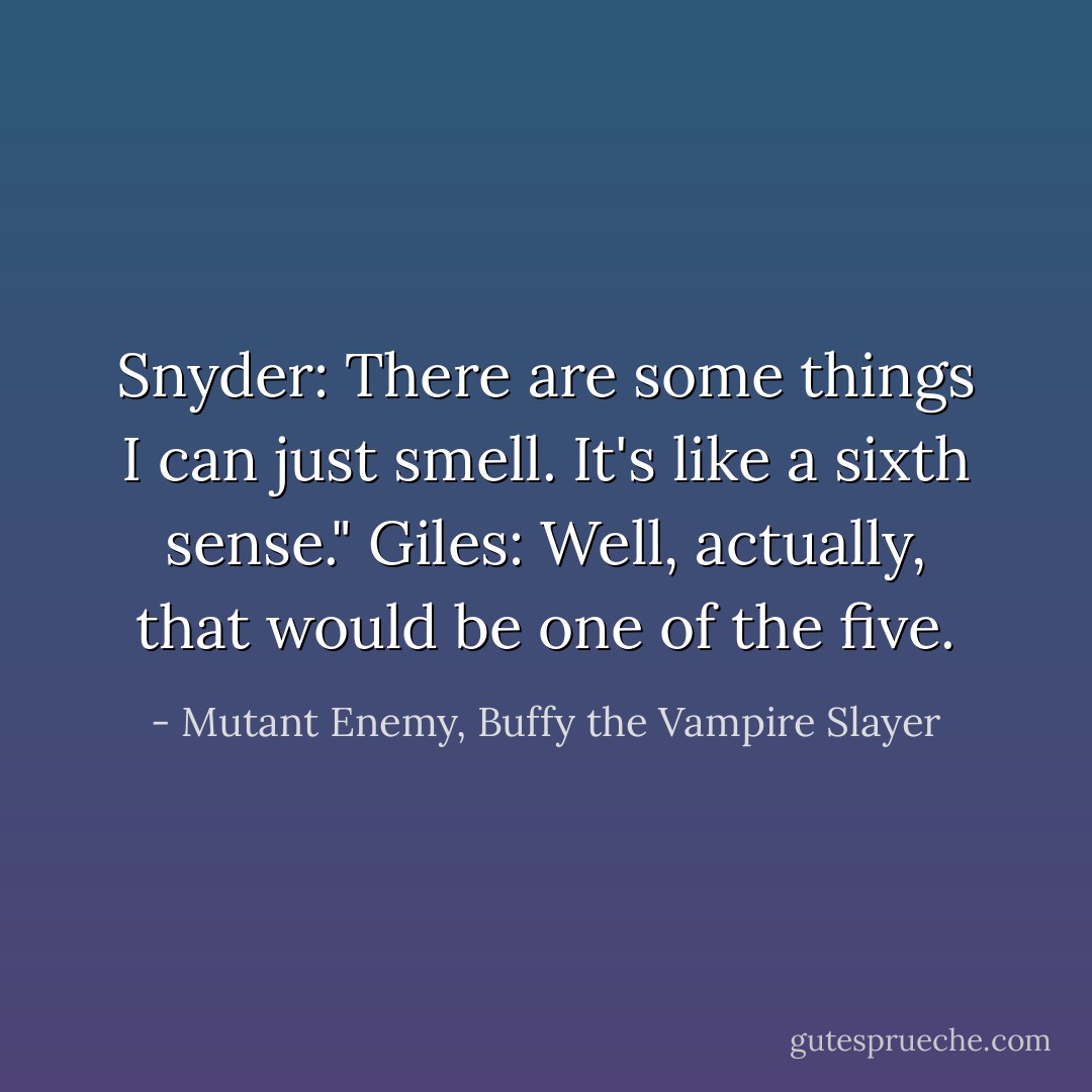 Snyder: There are some things I can just smell. It's like a sixth sense."<br />Giles: Well, actually, that would be one of the five. - Mutant Enemy, Buffy the Vampire Slayer