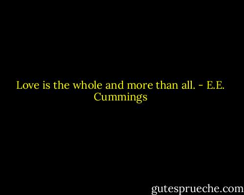 Love is the whole and more than all. - E.E. Cummings