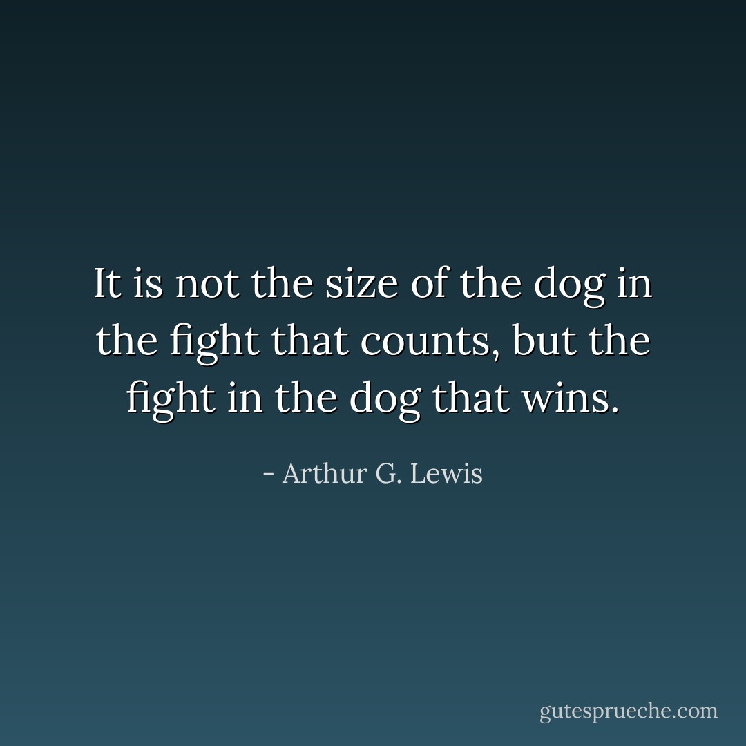 It is not the size of the dog in the fight that counts, but the fight in the dog that wins. - Arthur G. Lewis