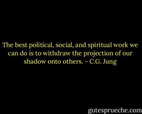 The best political, social, and spiritual work we can do is to withdraw the projection of our shadow onto others. - C.G. Jung