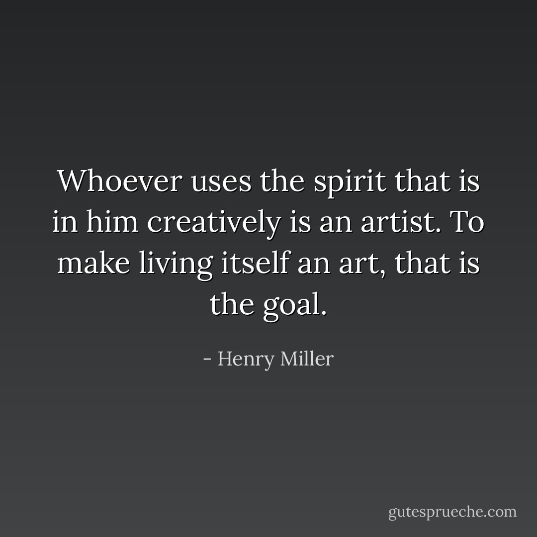 Whoever uses the spirit that is in him creatively is an artist.<br />To make living itself an art, that is the goal. - Henry Miller