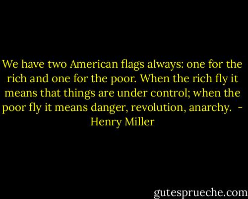 We have two American flags always: one for the rich and one for the poor. When the rich fly it means that things are under control; when the poor fly it means danger, revolution, anarchy.  - Henry Miller
