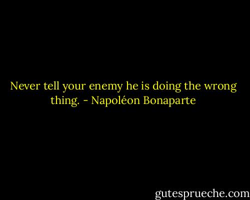 Never tell your enemy he is doing the wrong thing. - Napoléon Bonaparte