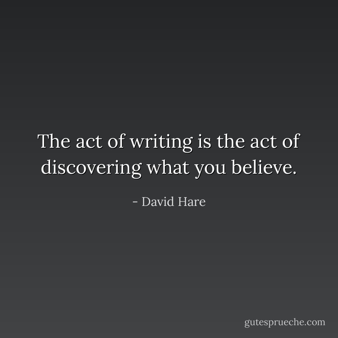 The act of writing is the act of discovering what you believe. - David Hare