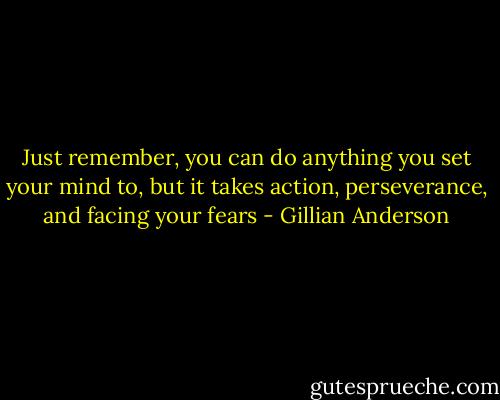 Just remember, you can do anything you set your mind to, but it takes action, perseverance, and facing your fears - Gillian Anderson