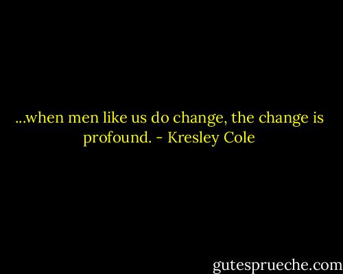...when men like us do change, the change is profound. - Kresley Cole
