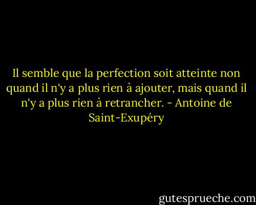 Il semble que la perfection soit atteinte non quand il n'y a plus rien à ajouter, mais quand il n'y a plus rien à retrancher. - Antoine de Saint-Exupéry