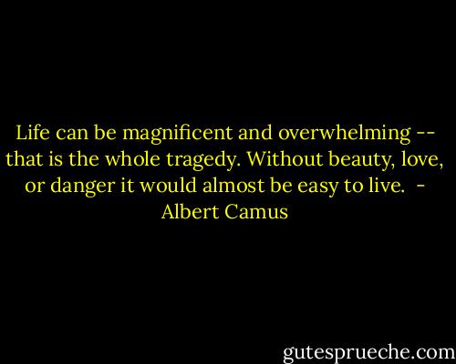 Life can be magnificent and overwhelming -- that is the whole tragedy. Without beauty, love, or danger it would almost be easy to live.  - Albert Camus