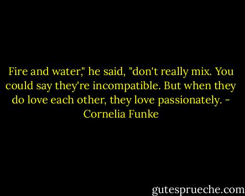 Fire and water," he said, "don't really mix. You could say they're incompatible. But when they do love each other, they love passionately. - Cornelia Funke