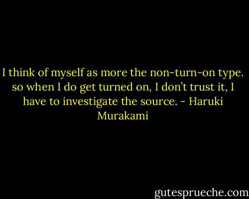 I think of myself as more the non-turn-on type. so when I do get turned on, I don’t trust it, I have to investigate the source. - Haruki Murakami