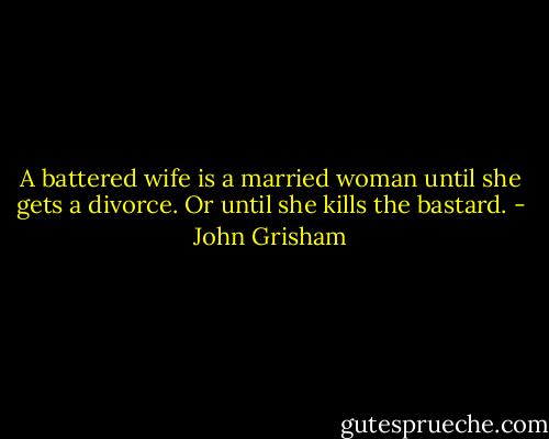 A battered wife is a married woman until she gets a divorce. Or until she kills the bastard. - John Grisham