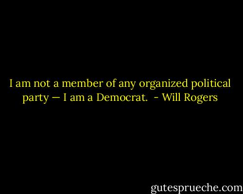 I am not a member of any organized political party — I am a Democrat.  - Will Rogers
