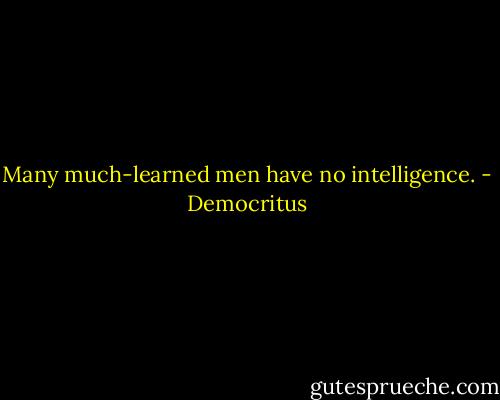Many much-learned men have no intelligence. - Democritus