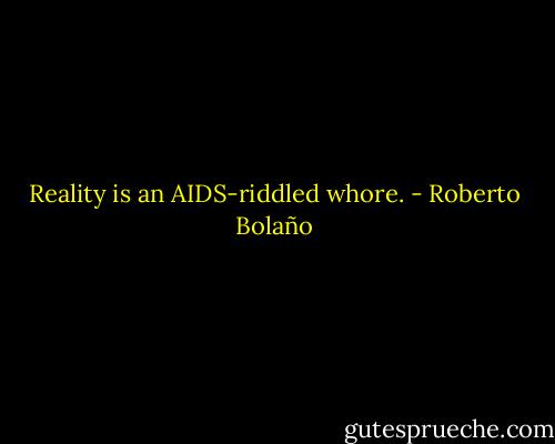 Reality is an AIDS-riddled whore. - Roberto Bolaño