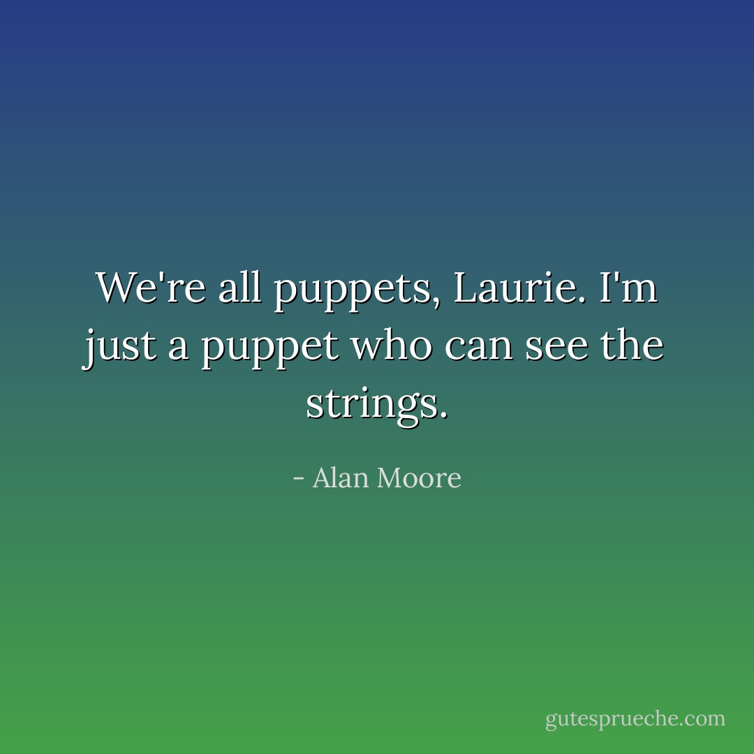 We're all puppets, Laurie. I'm just a puppet who can see the strings. - Alan Moore