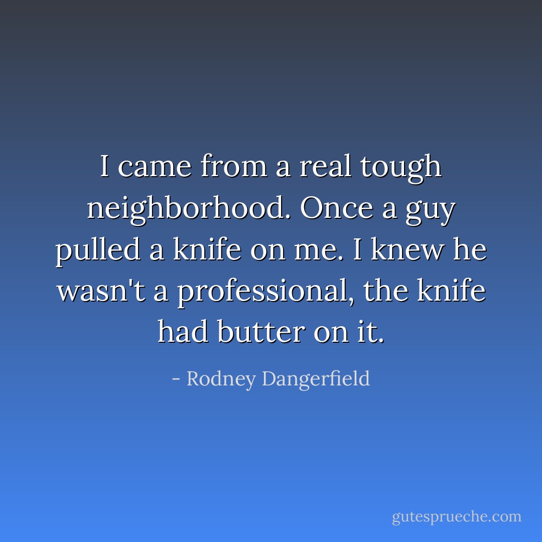 I came from a real tough neighborhood. Once a guy pulled a knife on me. I knew he wasn't a professional, the knife had butter on it. - Rodney Dangerfield