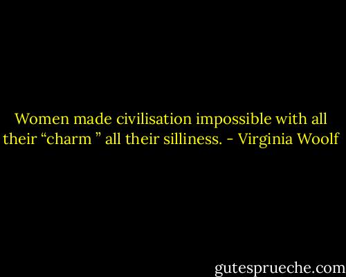 Women made civilisation impossible with all their “charm ” all their silliness. - Virginia Woolf