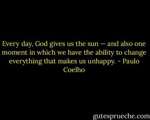 Every day, God gives us the sun — and also one moment in which we have the ability to change everything that makes us unhappy. - Paulo Coelho