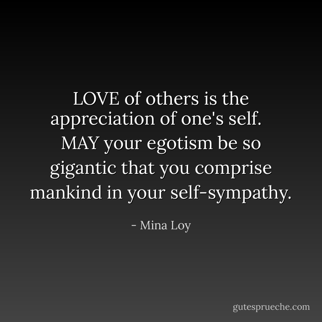 LOVE of others is the appreciation of one's self. <br /><br />MAY your egotism be so gigantic that you comprise mankind in your self-sympathy. - Mina Loy