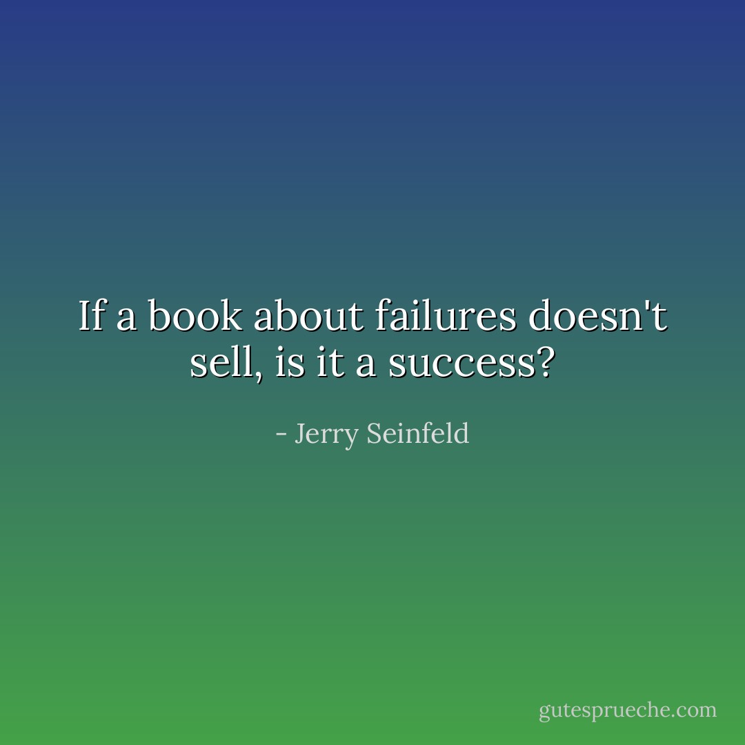 If a book about failures doesn't sell, is it a success? - Jerry Seinfeld