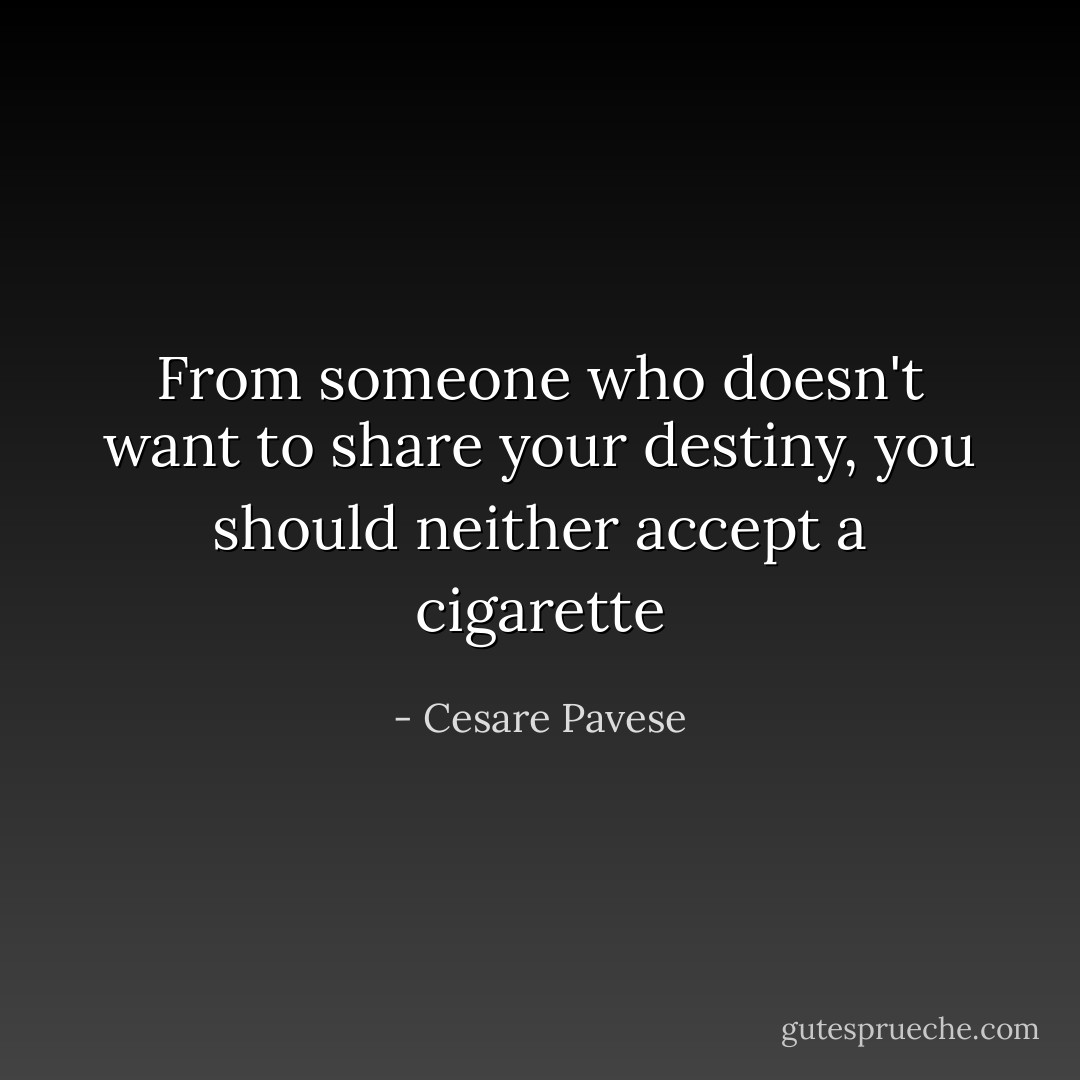 From someone who doesn't want to share your destiny, you should neither accept a cigarette - Cesare Pavese