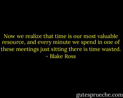 Now we realize that time is our most valuable resource, and every minute we spend in one of these meetings just sitting there is time wasted. - Blake Ross