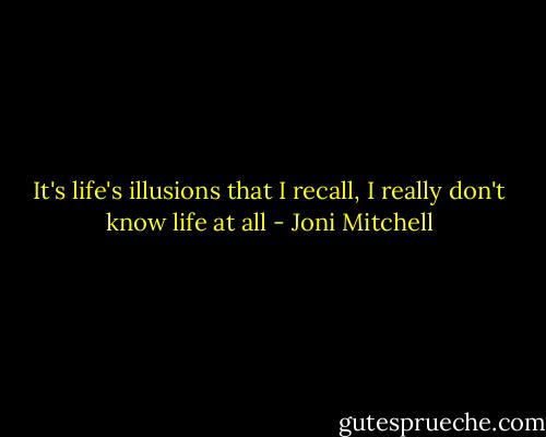 It's life's illusions that I recall, I really don't know life at all - Joni Mitchell
