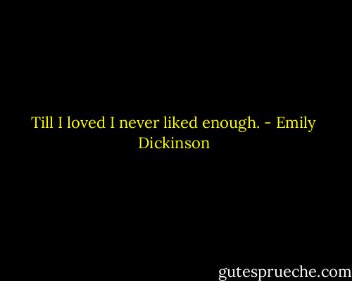 Till I loved I never liked enough. - Emily Dickinson