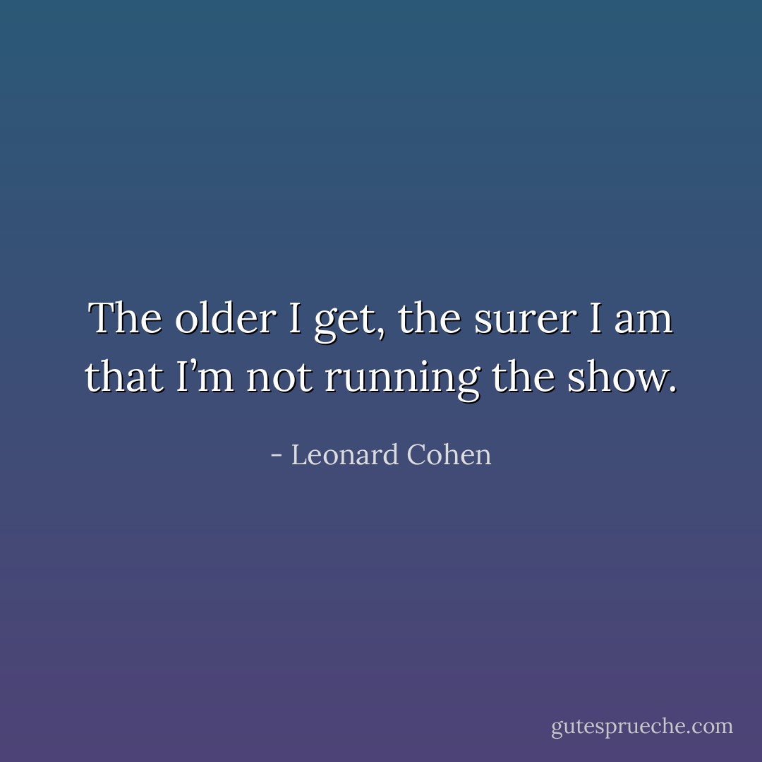 The older I get, the surer I am that I’m not running the show. - Leonard Cohen