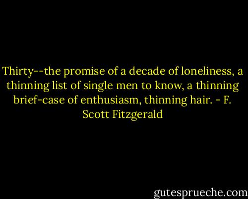 Thirty--the promise of a decade of loneliness, a thinning list of single men to know, a thinning brief-case of enthusiasm, thinning hair. - F. Scott Fitzgerald