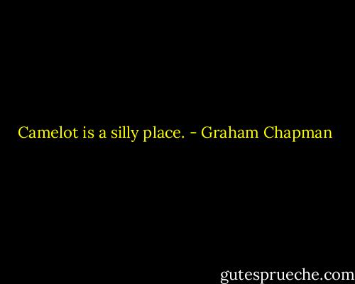 Camelot is a silly place. - Graham Chapman