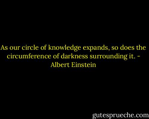 As our circle of knowledge expands, so does the circumference of darkness surrounding it. - Albert Einstein
