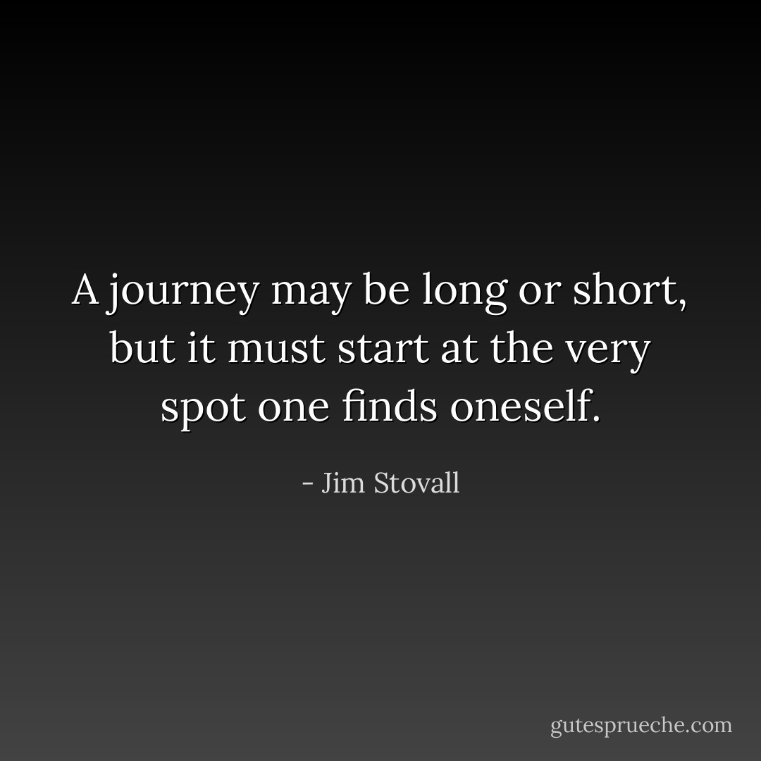 A journey may be long or short, but it must start at the very spot one finds oneself. - Jim Stovall