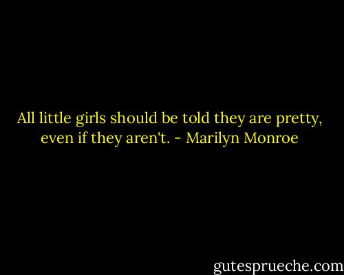 All little girls should be told they are pretty, even if they aren't. - Marilyn Monroe