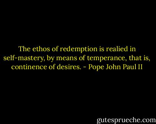 The ethos of redemption is realied in self-mastery, by means of temperance, that is, continence of desires. - Pope John Paul II