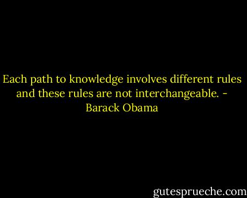 Each path to knowledge involves different rules and these rules are not interchangeable. - Barack Obama