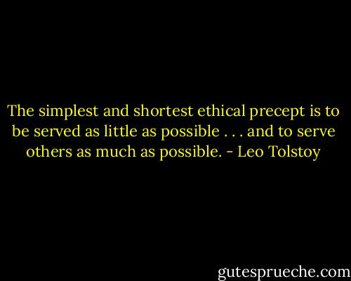 The simplest and shortest ethical precept is to be served as little as possible . . . and to serve others as much as possible. - Leo Tolstoy