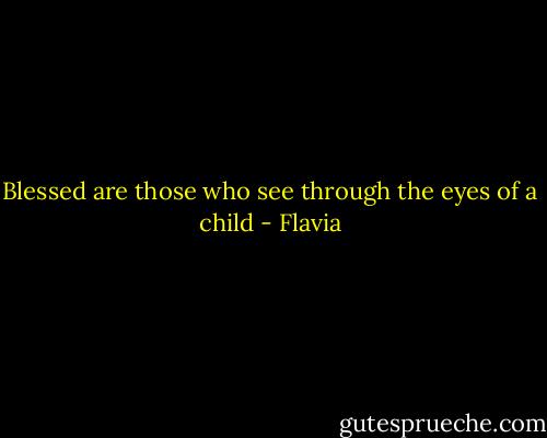 Blessed are those who see through the eyes of a child - Flavia
