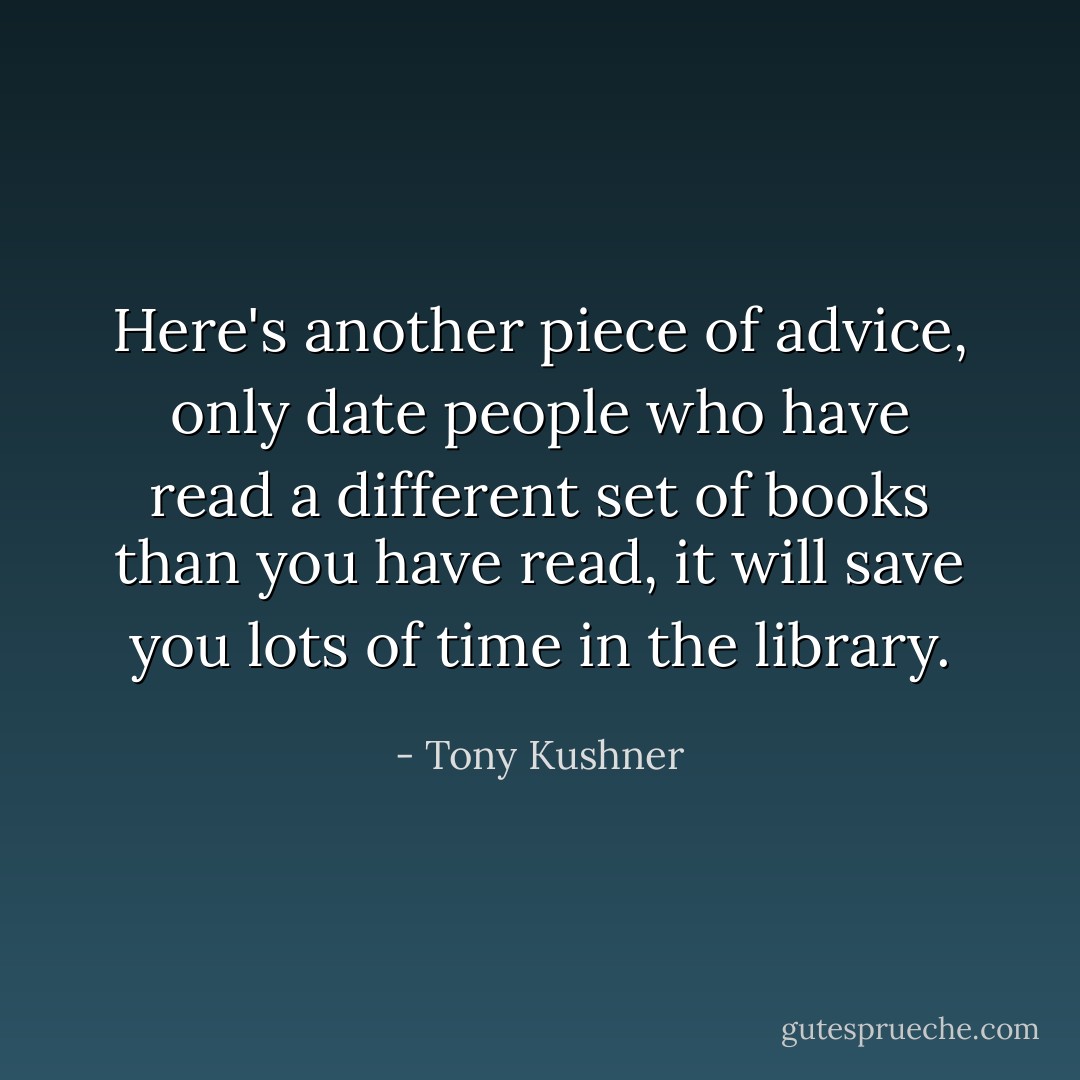 Here's another piece of advice, only date people who have read a different set of books than you have read, it will save you lots of time in the library. - Tony Kushner