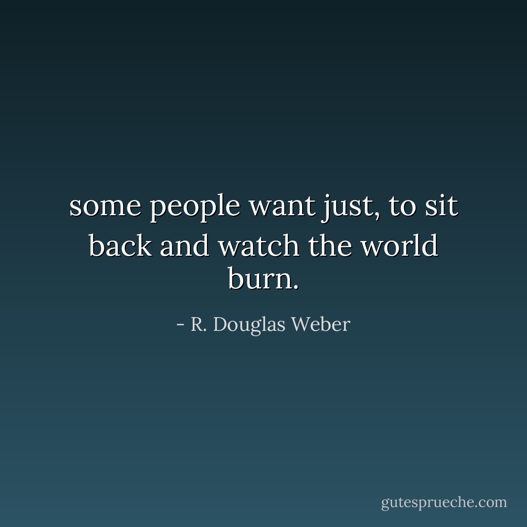 some people want just, to sit back and watch the world burn. - R. Douglas Weber