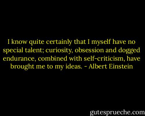 I know quite certainly that I myself have no special talent; curiosity, obsession and dogged endurance, combined with self-criticism, have brought me to my ideas. - Albert Einstein