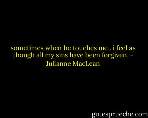 sometimes when he touches me . i feel as though all my sins have been forgiven. - Julianne MacLean