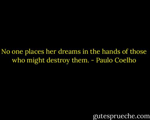 No one places her dreams in the hands of those who might destroy them. - Paulo Coelho
