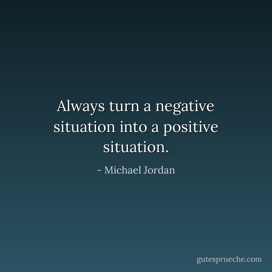 Always turn a negative situation into a positive situation. - Michael Jordan