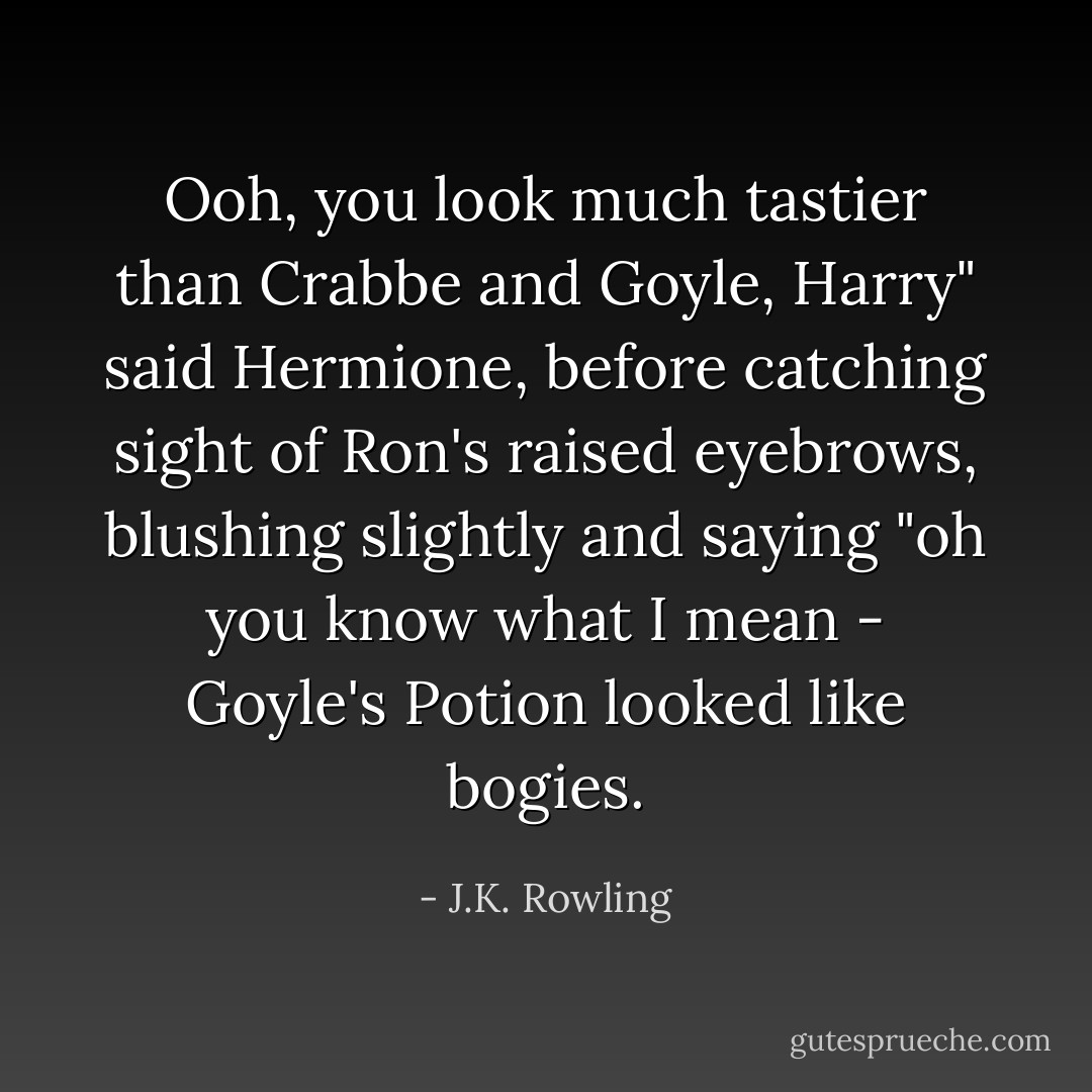 Ooh, you look much tastier than Crabbe and Goyle, Harry" said Hermione, before catching sight of Ron's raised eyebrows, blushing slightly and saying "oh you know what I mean - Goyle's Potion looked like bogies. - J.K. Rowling