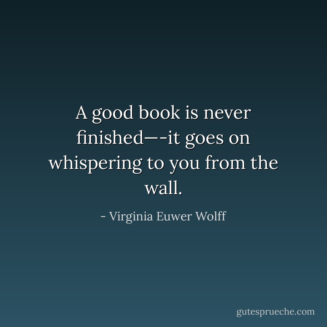 A good book is never finished—-it goes on whispering to you from the wall. - Virginia Euwer Wolff